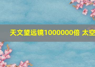 天文望远镜1000000倍 太空